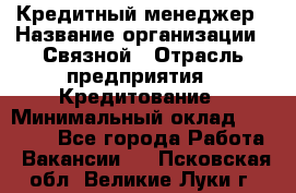 Кредитный менеджер › Название организации ­ Связной › Отрасль предприятия ­ Кредитование › Минимальный оклад ­ 32 500 - Все города Работа » Вакансии   . Псковская обл.,Великие Луки г.